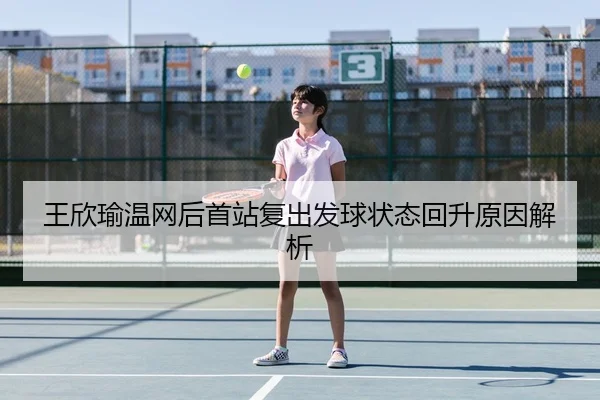 王欣瑜温网后首站复出发球状态回升原因解析