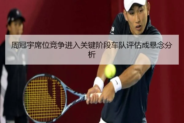 周冠宇席位竞争进入关键阶段车队评估成悬念分析