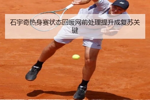 石宇奇热身赛状态回暖网前处理提升成复苏关键
