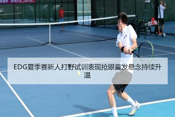 EDG夏季赛新人打野试训表现抢眼首发悬念持续升温