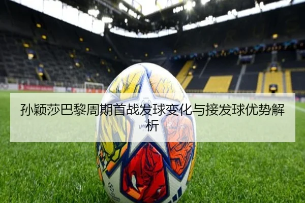 孙颖莎巴黎周期首战发球变化与接发球优势解析