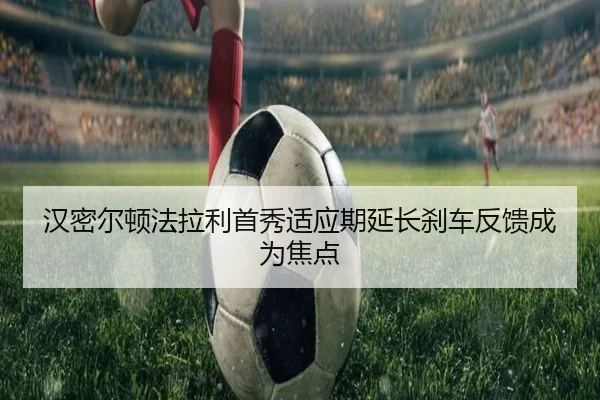 汉密尔顿法拉利首秀适应期延长刹车反馈成为焦点