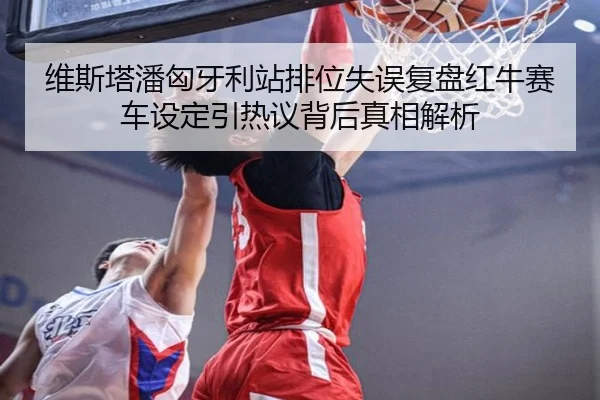 维斯塔潘匈牙利站排位失误复盘红牛赛车设定引热议背后真相解析