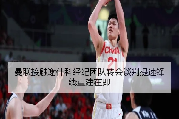 曼联接触谢什科经纪团队转会谈判提速锋线重建在即